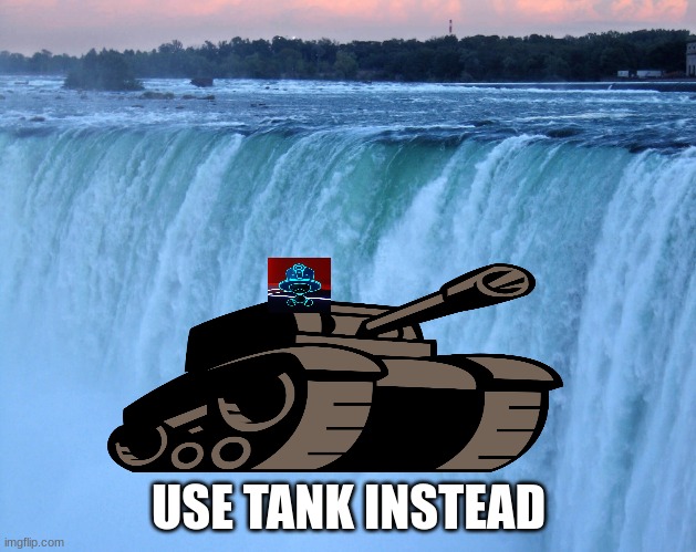 Water fall | USE TANK INSTEAD | image tagged in water fall | made w/ Imgflip meme maker