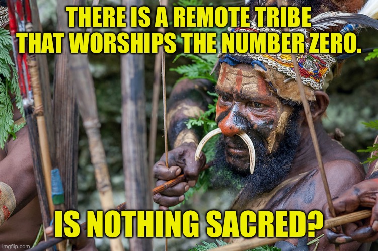 Remote tribe | THERE IS A REMOTE TRIBE THAT WORSHIPS THE NUMBER ZERO. IS NOTHING SACRED? | image tagged in remote tribe,worship,number zero,nothing scared,fun | made w/ Imgflip meme maker