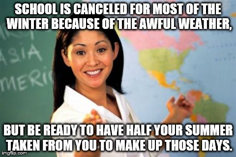 Unhelpful High School Teacher Meme | SCHOOL IS CANCELED FOR MOST OF THE WINTER BECAUSE OF THE AWFUL WEATHER, BUT BE READY TO HAVE HALF YOUR SUMMER TAKEN FROM YOU TO MAKE UP THOS | image tagged in memes,unhelpful high school teacher | made w/ Imgflip meme maker
