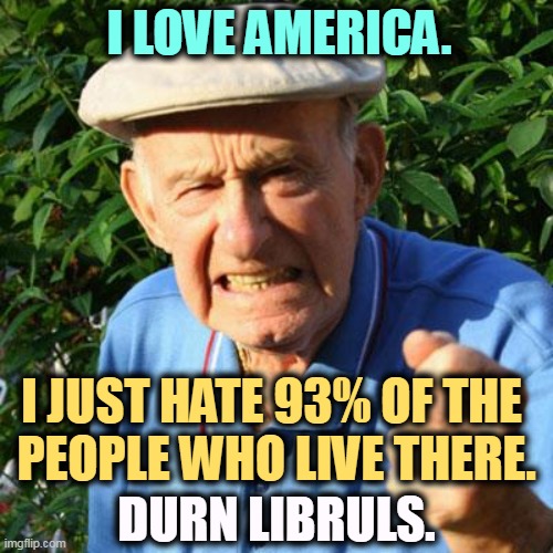 Why doesn't everybody look like me? | I LOVE AMERICA. I JUST HATE 93% OF THE 
PEOPLE WHO LIVE THERE. DURN LIBRULS. | image tagged in angry old man,america,diversity,difference,intolerance,hatred | made w/ Imgflip meme maker