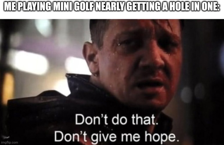Dont give me hope | ME PLAYING MINI GOLF NEARLY GETTING A HOLE IN ONE: | image tagged in dont give me hope,memes | made w/ Imgflip meme maker