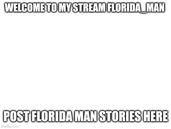 Welcome to the stream | WELCOME TO MY STREAM FLORIDA_MAN; POST FLORIDA MAN STORIES HERE | image tagged in blank white template,welcome aboard | made w/ Imgflip meme maker