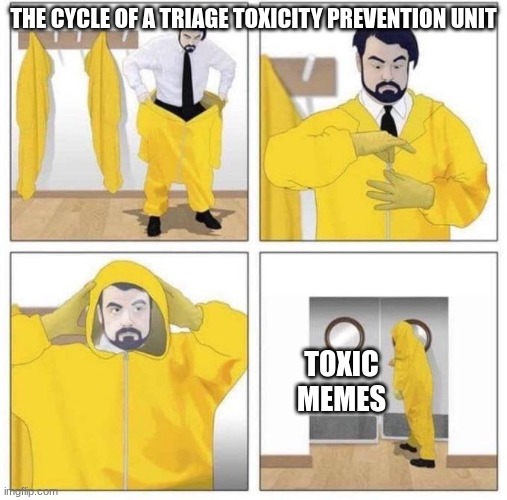 this is true | THE CYCLE OF A TRIAGE TOXICITY PREVENTION UNIT; TOXIC MEMES | image tagged in man putting on hazmat suit,triage toxicity prevention team,ttpu | made w/ Imgflip meme maker