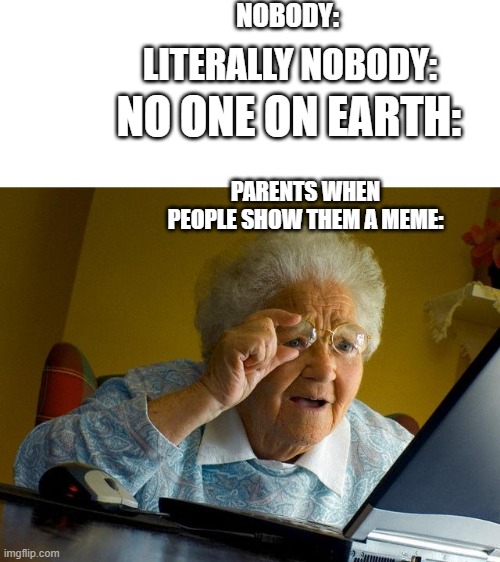 Let me just take my glasses out real quick- |  NOBODY:; LITERALLY NOBODY:; NO ONE ON EARTH:; PARENTS WHEN PEOPLE SHOW THEM A MEME: | image tagged in memes,grandma finds the internet | made w/ Imgflip meme maker