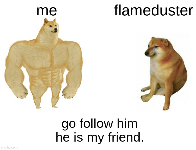 Follow: flameduster |  me; flameduster; go follow him he is my friend. | image tagged in memes,buff doge vs cheems,funny,comedy | made w/ Imgflip meme maker