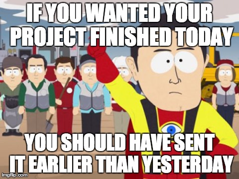 Captain Hindsight Meme | IF YOU WANTED YOUR PROJECT FINISHED TODAY YOU SHOULD HAVE SENT IT EARLIER THAN YESTERDAY | image tagged in memes,captain hindsight,AdviceAnimals | made w/ Imgflip meme maker