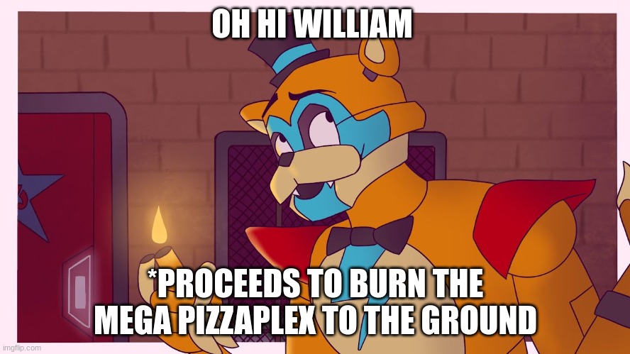 how it goes | OH HI WILLIAM; *PROCEEDS TO BURN THE MEGA PIZZAPLEX TO THE GROUND | image tagged in malicous faz-tents | made w/ Imgflip meme maker