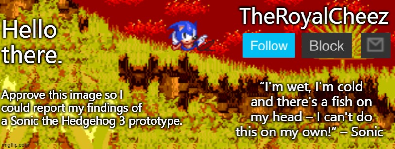 TheRoyalCheez Sonic 3 Prototype template | Hello there. Approve this image so I could report my findings of a Sonic the Hedgehog 3 prototype. | image tagged in theroyalcheez sonic 3 prototype template | made w/ Imgflip meme maker