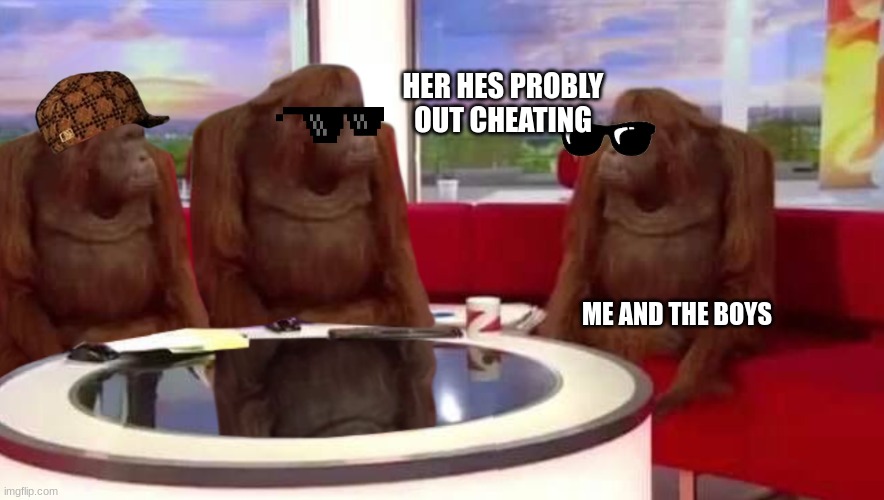 where monkey | HER HES PROBLY OUT CHEATING; ME AND THE BOYS | image tagged in where monkey | made w/ Imgflip meme maker