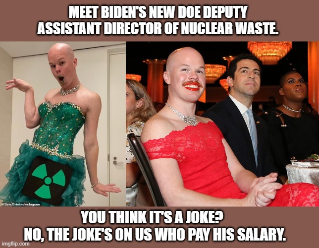 Liberals gone wild. | MEET BIDEN'S NEW DOE DEPUTY ASSISTANT DIRECTOR OF NUCLEAR WASTE. YOU THINK IT'S A JOKE?  
NO, THE JOKE'S ON US WHO PAY HIS SALARY. | image tagged in liberal logic,joe biden,nuclear power,god help us,no words | made w/ Imgflip meme maker