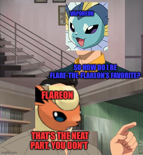 My life in a nutshell | VAPOREON; SO HOW DO I BE FLARE-THE-FLAREON’S FAVORITE? FLAREON; THAT’S THE NEAT PART. YOU DON’T | image tagged in that's the neat part you don't | made w/ Imgflip meme maker