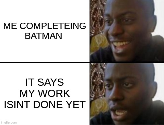 Oh yeah! Oh no... | ME COMPLETEING BATMAN; IT SAYS MY WORK ISINT DONE YET | image tagged in oh yeah oh no | made w/ Imgflip meme maker