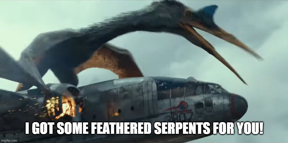 Quetzacoatlus | I GOT SOME FEATHERED SERPENTS FOR YOU! | image tagged in quetzacoatlus | made w/ Imgflip meme maker