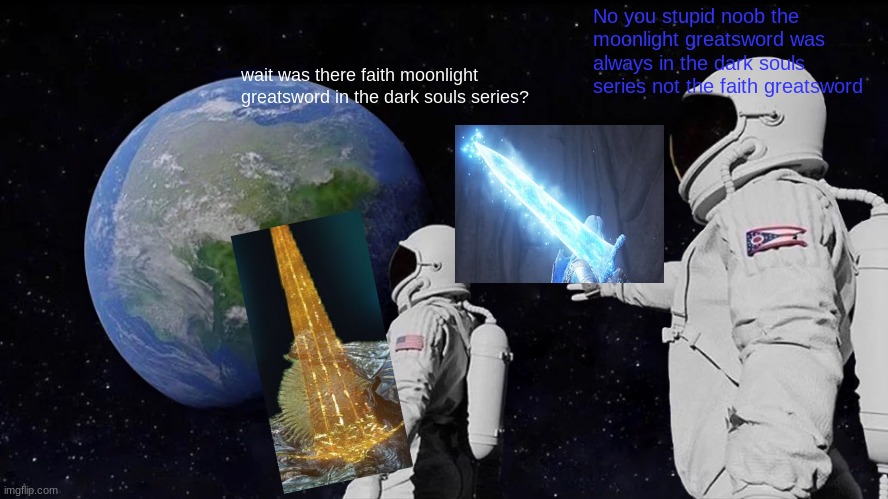 maybe there was? | No you stupid noob the moonlight greatsword was always in the dark souls series not the faith greatsword; wait was there faith moonlight greatsword in the dark souls series? | image tagged in memes,always has been | made w/ Imgflip meme maker