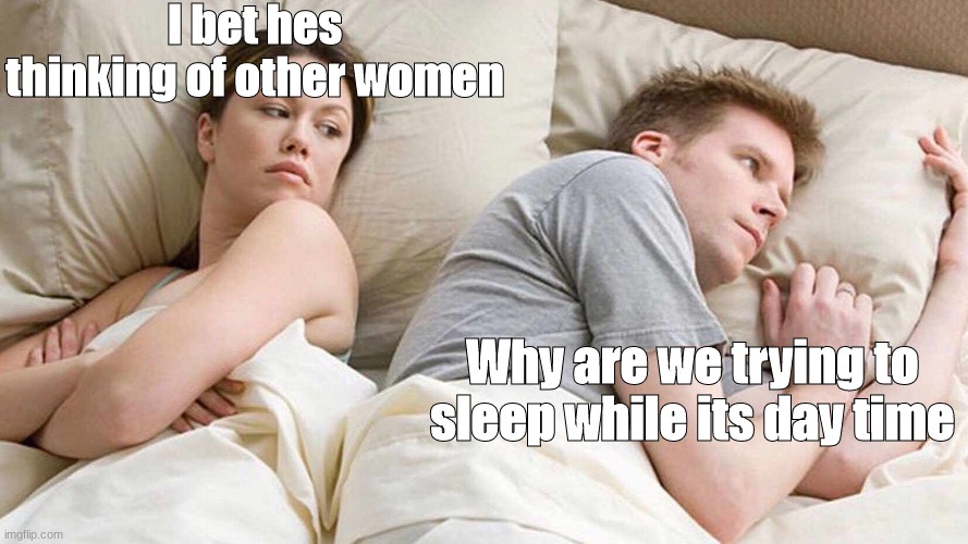 I Bet He's Thinking About Other Women Meme | I bet hes thinking of other women; Why are we trying to sleep while its day time | image tagged in memes,i bet he's thinking about other women | made w/ Imgflip meme maker