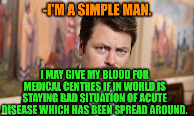 -Saving many people. | -I'M A SIMPLE MAN. I MAY GIVE MY BLOOD FOR MEDICAL CENTRES IF IN WORLD IS STAYING BAD SITUATION OF ACUTE DISEASE WHICH HAS BEEN SPREAD AROUND. | image tagged in i'm a simple man,there will be blood,ron swanson,medicine,give,take it easy | made w/ Imgflip meme maker