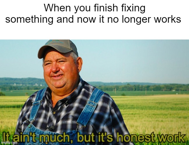 It ain't much, but it's honest work | When you finish fixing something and now it no longer works | image tagged in it ain't much but it's honest work | made w/ Imgflip meme maker