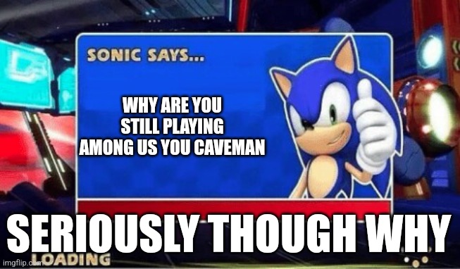 Sonic Says | WHY ARE YOU STILL PLAYING AMONG US YOU CAVEMAN; SERIOUSLY THOUGH WHY | image tagged in sonic says | made w/ Imgflip meme maker