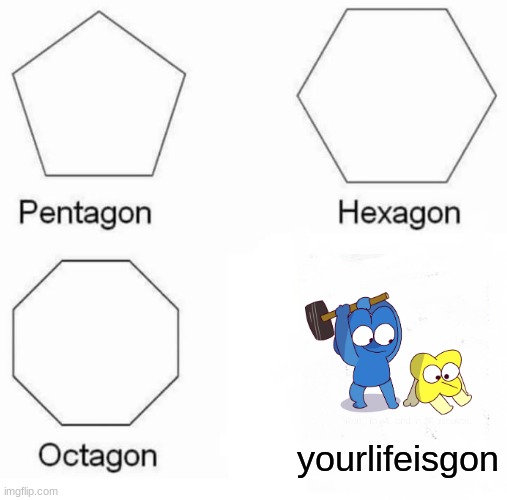 Pentagon Hexagon Octagon | yourlifeisgon | image tagged in memes,pentagon hexagon octagon | made w/ Imgflip meme maker