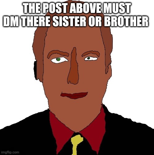 Better call Saul art | THE POST ABOVE MUST DM THERE SISTER OR BROTHER | image tagged in better call saul art | made w/ Imgflip meme maker