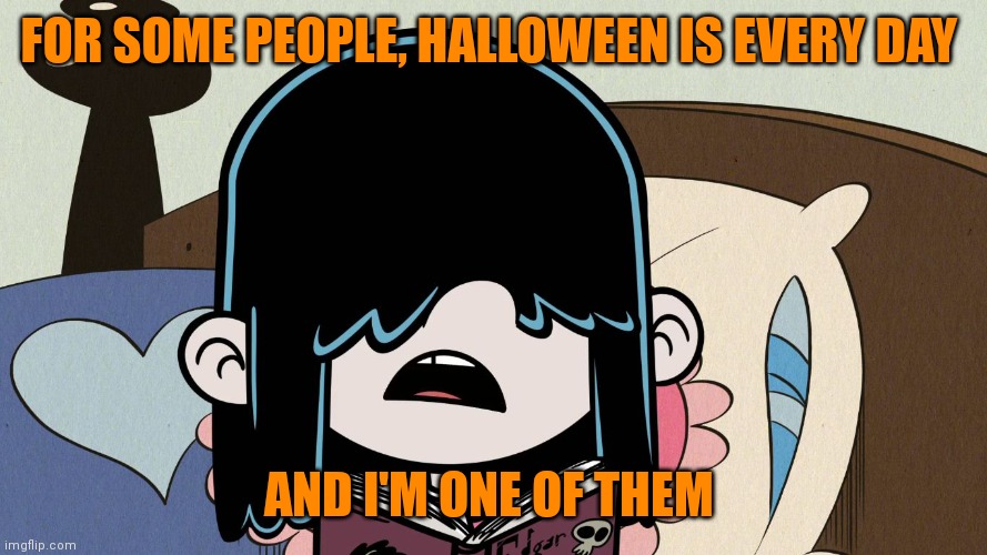 Who else? | FOR SOME PEOPLE, HALLOWEEN IS EVERY DAY AND I'M ONE OF THEM | image tagged in lucy loud tells her secret,memes,halloween | made w/ Imgflip meme maker