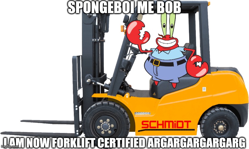Forklift Certified | SPONGEBOI ME BOB; I AM NOW FORKLIFT CERTIFIED ARGARGARGARGARG | image tagged in forklift,mr krabs,spongebob,spongebob squarepants | made w/ Imgflip meme maker