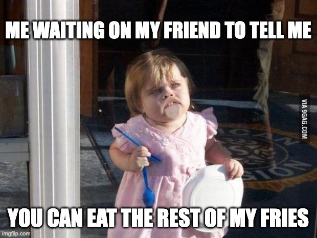 Me waiting on my friend | ME WAITING ON MY FRIEND TO TELL ME; YOU CAN EAT THE REST OF MY FRIES | image tagged in food give me food | made w/ Imgflip meme maker