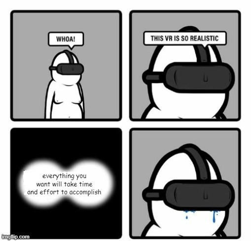 reality is often disappointing | everything you want will take time and effort to accomplish | image tagged in whoa this vr is so realistic,reality is often dissapointing,sus,life sucks,demotivational,memes | made w/ Imgflip meme maker
