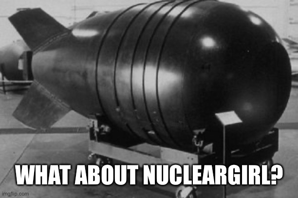 Nuclear Bomb | WHAT ABOUT NUCLEARGIRL? | image tagged in nuclear bomb | made w/ Imgflip meme maker