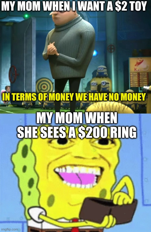 creative title | MY MOM WHEN I WANT A $2 TOY; IN TERMS OF MONEY WE HAVE NO MONEY; MY MOM WHEN SHE SEES A $200 RING | image tagged in in terms of money we have no money,spongebob money | made w/ Imgflip meme maker