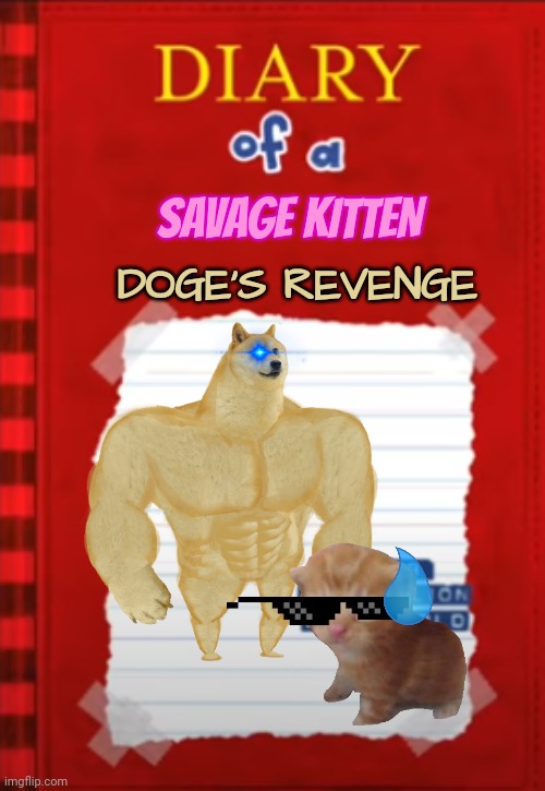 Diary of a Savage Kitten: Doge's Revenge | SAVAGE KITTEN; DOGE'S REVENGE | image tagged in diary of a wimpy kid blank cover,memes,doge,kitten,epic battle | made w/ Imgflip meme maker