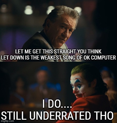 Joker Let me get this straight | LET ME GET THIS STRAIGHT YOU THINK LET DOWN IS THE WEAKEST SONG OF OK COMPUTER; I DO....
STILL UNDERRATED THO | image tagged in joker let me get this straight | made w/ Imgflip meme maker