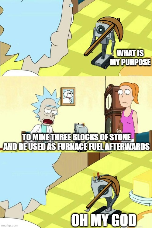 Wooden Pickaxe purpose (couldn't find a good picture with clear background btw) | WHAT IS MY PURPOSE; TO MINE THREE BLOCKS OF STONE AND BE USED AS FURNACE FUEL AFTERWARDS; OH MY GOD | image tagged in what's my purpose - butter robot | made w/ Imgflip meme maker