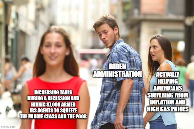 Distracted Boyfriend Meme | BIDEN ADMINISTRATION; ACTUALLY HELPING AMERICANS SUFFERING FROM INFLATION AND HIGH GAS PRICES; INCREASING TAXES DURING A RECESSION AND HIRING 87,000 ARMED IRS AGENTS TO SQUEEZE THE MIDDLE CLASS AND THE POOR | image tagged in memes,distracted boyfriend | made w/ Imgflip meme maker