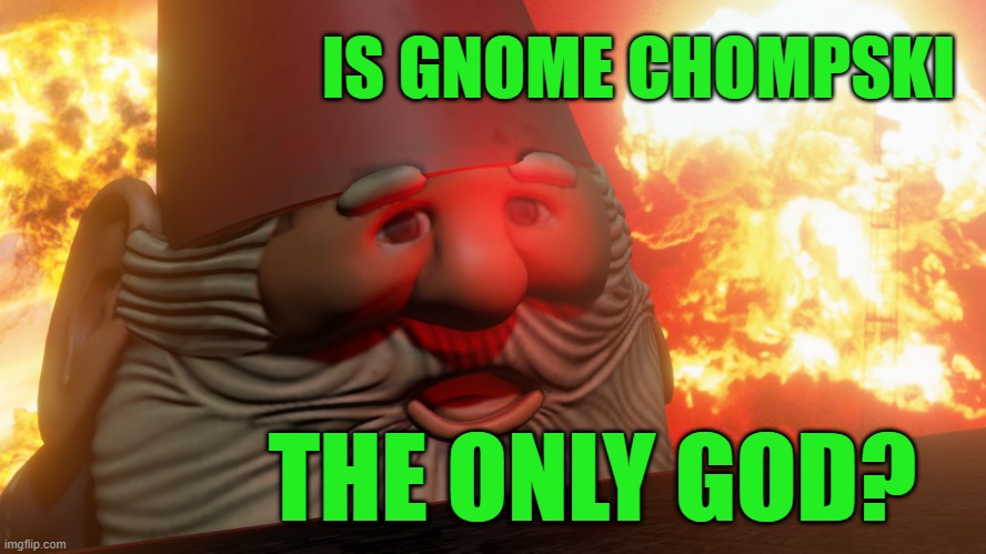 Gnome Chompski is a god |  IS GNOME CHOMPSKI; THE ONLY GOD? | image tagged in gnome,chompski,god,only,hahe | made w/ Imgflip meme maker