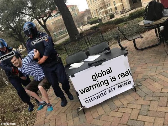 Change My Mind Guy Arrested | government; government; global warming is real | image tagged in change my mind guy arrested | made w/ Imgflip meme maker