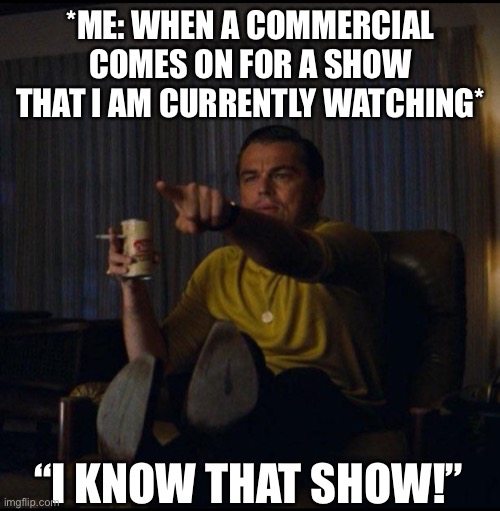 When A Commercial Comes On | *ME: WHEN A COMMERCIAL COMES ON FOR A SHOW THAT I AM CURRENTLY WATCHING*; “I KNOW THAT SHOW!” | image tagged in leonardo dicaprio pointing,tv show,commercials,i know that show,memes | made w/ Imgflip meme maker