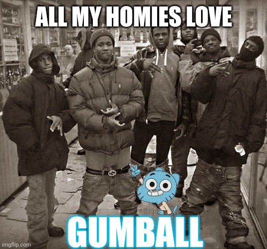 All My Homies Love | ALL MY HOMIES LOVE; GUMBALL | image tagged in all my homies love | made w/ Imgflip meme maker