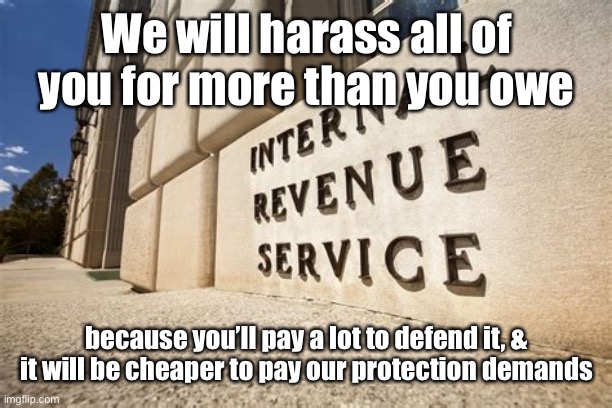 IRS | We will harass all of you for more than you owe because you’ll pay a lot to defend it, & it will be cheaper to pay our protection demands | image tagged in irs | made w/ Imgflip meme maker