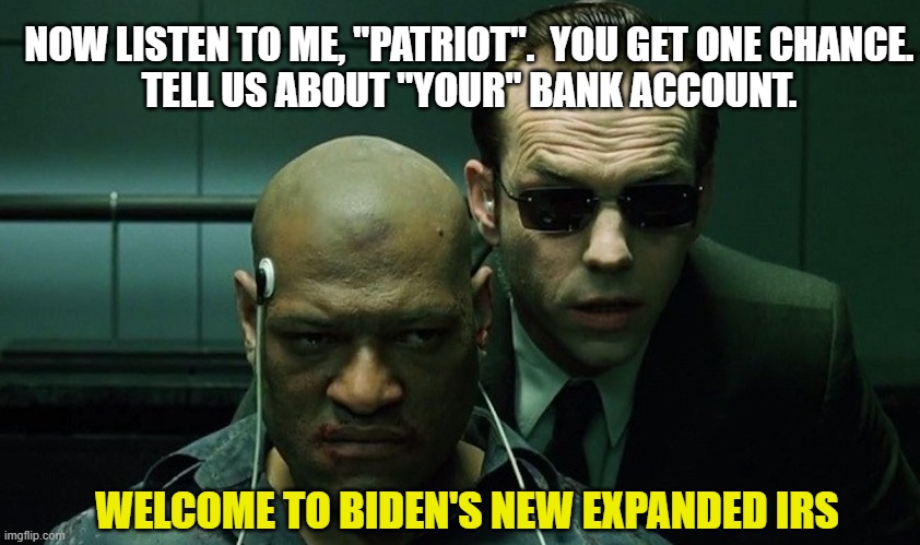Don't you just love big government? | NOW LISTEN TO ME, "PATRIOT".  YOU GET ONE CHANCE.
TELL US ABOUT "YOUR" BANK ACCOUNT. WELCOME TO BIDEN'S NEW EXPANDED IRS | image tagged in democrats,liberals,leftists,joe biden,irs,woke | made w/ Imgflip meme maker