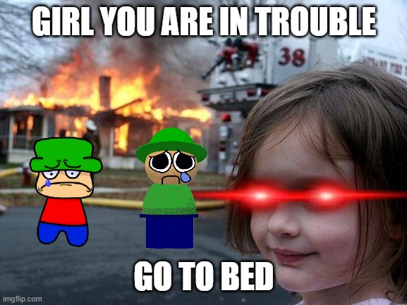 Disaster Girl | GIRL YOU ARE IN TROUBLE; GO TO BED | image tagged in memes,disaster girl | made w/ Imgflip meme maker