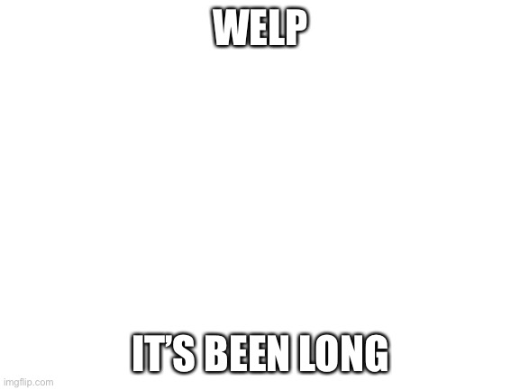 Blank White Template | WELP; IT’S BEEN LONG | image tagged in blank white template | made w/ Imgflip meme maker