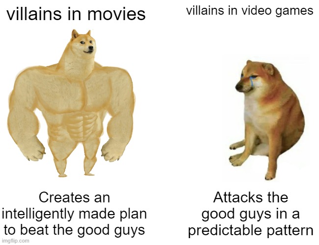 Villains in movies vs in video games | villains in movies; villains in video games; Creates an intelligently made plan to beat the good guys; Attacks the good guys in a predictable pattern | image tagged in memes,buff doge vs cheems | made w/ Imgflip meme maker