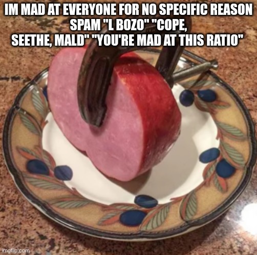 Clamped Ham | IM MAD AT EVERYONE FOR NO SPECIFIC REASON
SPAM "L BOZO" "COPE, SEETHE, MALD" "YOU'RE MAD AT THIS RATIO" | image tagged in clamped ham | made w/ Imgflip meme maker