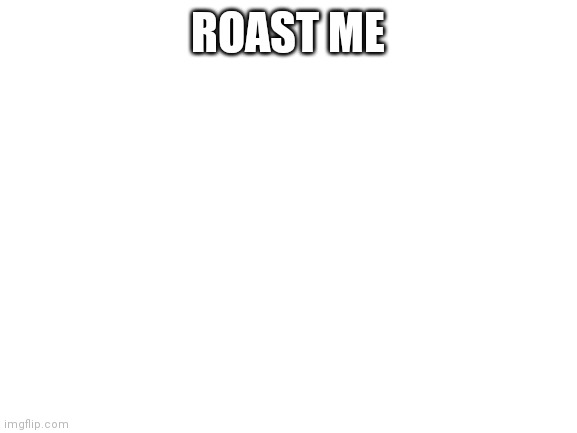 Roast me. | ROAST ME | image tagged in blank white template | made w/ Imgflip meme maker