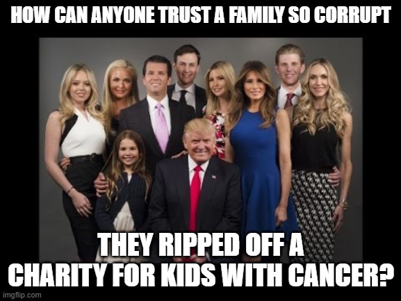 Donald Trump Family Photo | HOW CAN ANYONE TRUST A FAMILY SO CORRUPT; THEY RIPPED OFF A CHARITY FOR KIDS WITH CANCER? | image tagged in donald trump family photo | made w/ Imgflip meme maker