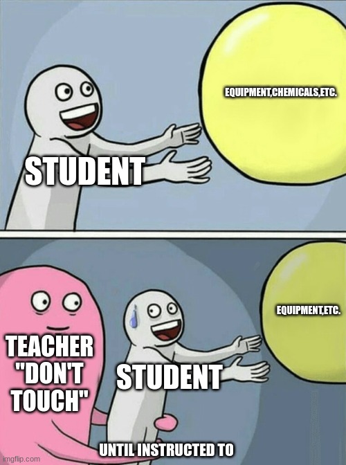 lab rule | EQUIPMENT,CHEMICALS,ETC. STUDENT; EQUIPMENT,ETC. TEACHER "DON'T TOUCH"; STUDENT; UNTIL INSTRUCTED TO | image tagged in memes,running away balloon | made w/ Imgflip meme maker