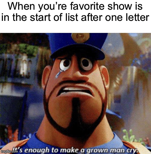 It’s enough to make a grown man cry | When you’re favorite show is in the start of list after one letter | image tagged in it's enough to make a grown man cry,tv show,bobs burgers,cloudy with a chance of meatballs | made w/ Imgflip meme maker