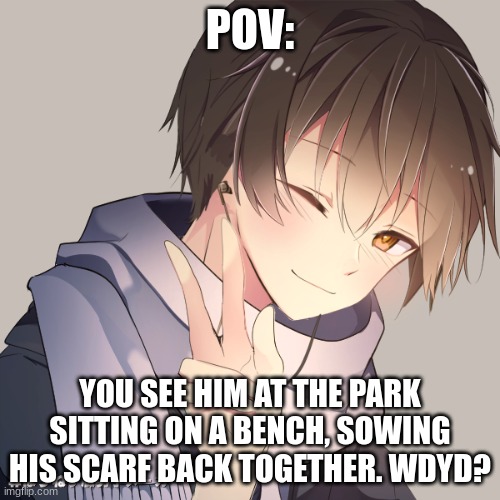 Rules in tags, Romance RP | POV:; YOU SEE HIM AT THE PARK SITTING ON A BENCH, SOWING HIS SCARF BACK TOGETHER. WDYD? | image tagged in no joke or bambi,no erp,no military ocs or killing him | made w/ Imgflip meme maker