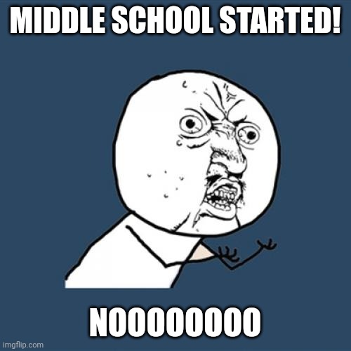 NOOOO | MIDDLE SCHOOL STARTED! NOOOOOOOO | image tagged in memes,y u no | made w/ Imgflip meme maker